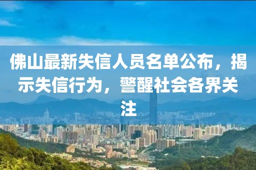 佛山最新失信人员名单公布，揭示失信行为，警醒社会各界关注