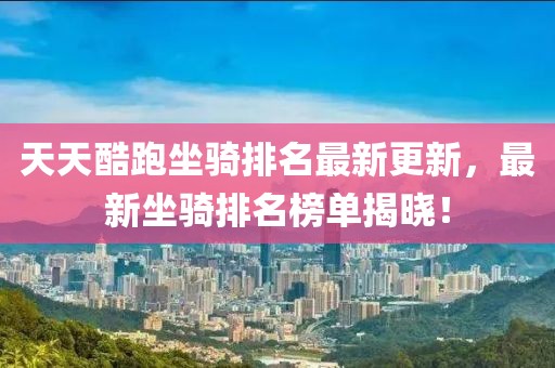 天天酷跑坐骑排名最新更新，最新坐骑排名榜单揭晓！