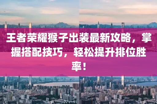王者荣耀猴子出装最新攻略，掌握搭配技巧，轻松提升排位胜率！