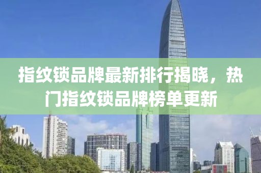 指纹锁品牌最新排行揭晓，热门指纹锁品牌榜单更新