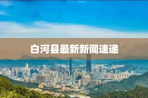 白河县最新新闻速递