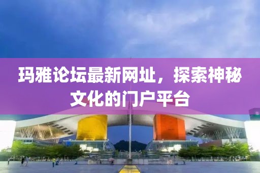 玛雅论坛最新网址，探索神秘文化的门户平台