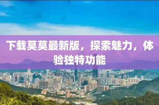 下载莫莫最新版，探索魅力，体验独特功能
