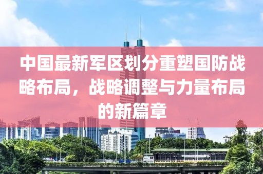 中国最新军区划分重塑国防战略布局，战略调整与力量布局的新篇章