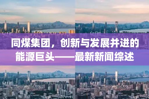 同煤集团，创新与发展并进的能源巨头——最新新闻综述