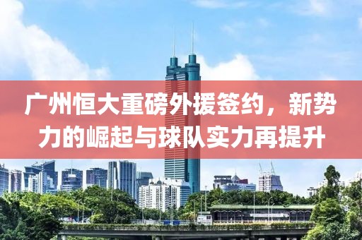 广州恒大重磅外援签约，新势力的崛起与球队实力再提升