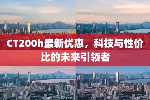 CT200h最新优惠，科技与性价比的未来引领者