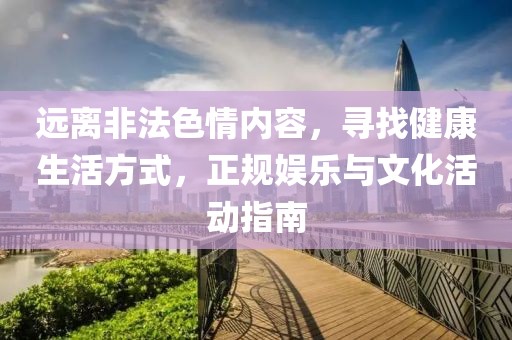 远离非法色情内容，寻找健康生活方式，正规娱乐与文化活动指南
