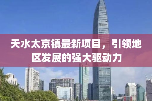 天水太京镇最新项目，引领地区发展的强大驱动力