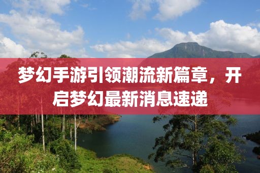 梦幻手游引领潮流新篇章，开启梦幻最新消息速递