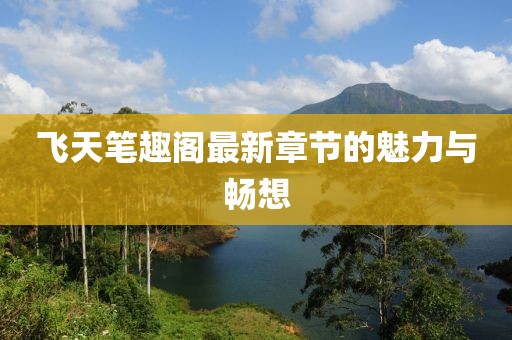 飞天笔趣阁最新章节的魅力与畅想