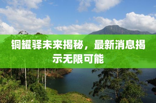 铜罐驿未来揭秘，最新消息揭示无限可能