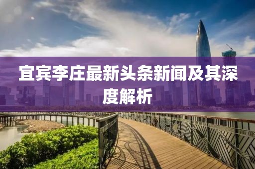 宜宾李庄最新头条新闻及其深度解析