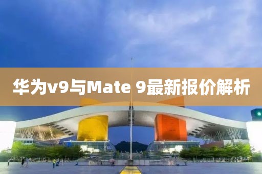 华为v9与Mate 9最新报价解析