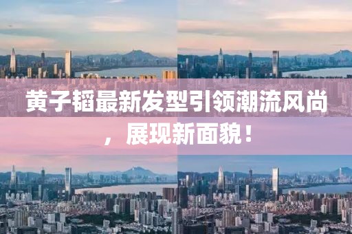 黄子韬最新发型引领潮流风尚，展现新面貌！