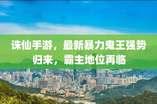 诛仙手游，最新暴力鬼王强势归来，霸主地位再临
