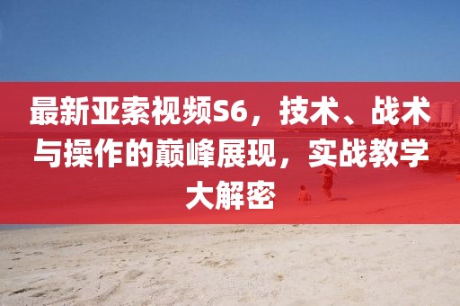 最新亚索视频S6，技术、战术与操作的巅峰展现，实战教学大解密