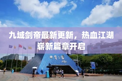 九域剑帝最新更新，热血江湖崭新篇章开启