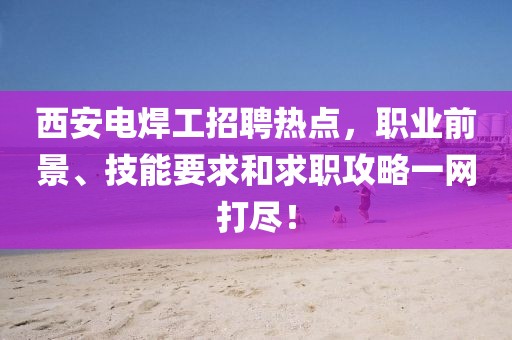 西安电焊工招聘热点，职业前景、技能要求和求职攻略一网打尽！