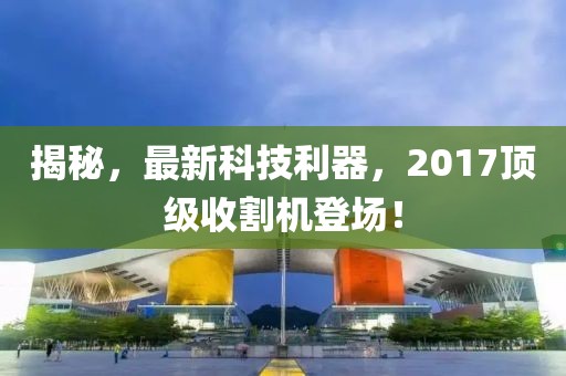 揭秘，最新科技利器，2017顶级收割机登场！