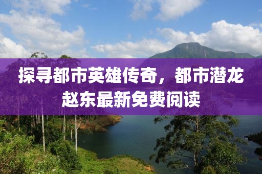 探寻都市英雄传奇，都市潜龙赵东最新免费阅读
