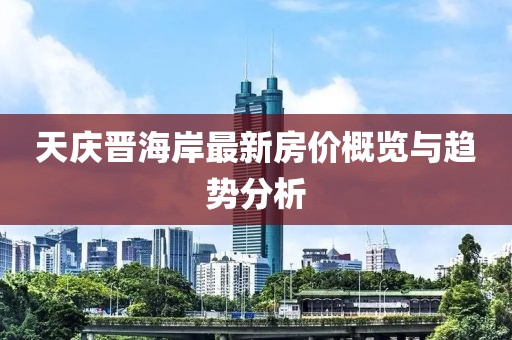 天庆晋海岸最新房价概览与趋势分析