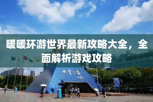 暖暖环游世界最新攻略大全，全面解析游戏攻略