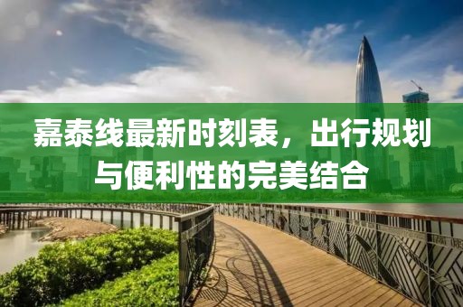 嘉泰线最新时刻表，出行规划与便利性的完美结合