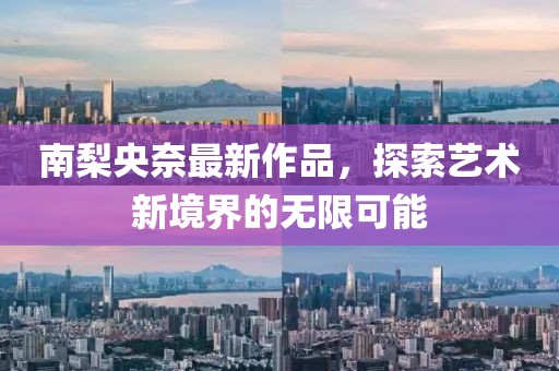 南梨央奈最新作品，探索艺术新境界的无限可能