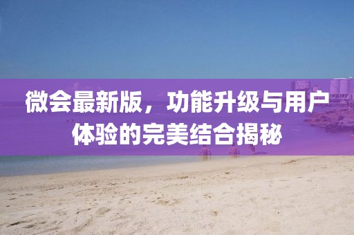 微会最新版，功能升级与用户体验的完美结合揭秘