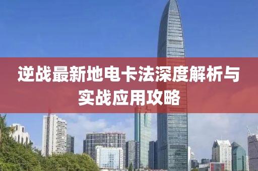 逆战最新地电卡法深度解析与实战应用攻略