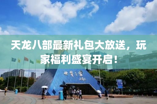 天龙八部最新礼包大放送，玩家福利盛宴开启！
