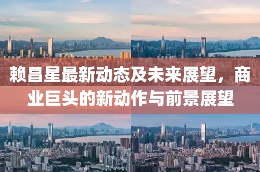 赖昌星最新动态及未来展望，商业巨头的新动作与前景展望