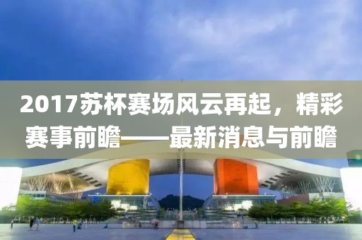 2017苏杯赛场风云再起，精彩赛事前瞻——最新消息与前瞻