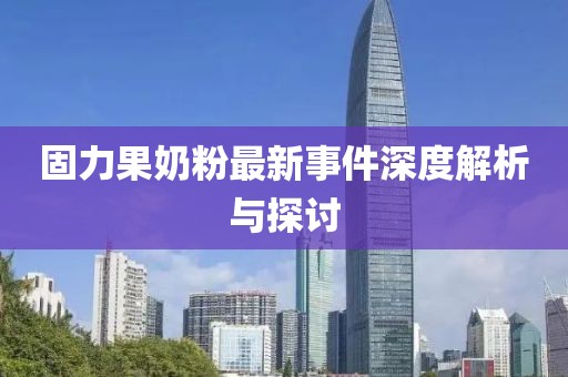 固力果奶粉最新事件深度解析与探讨