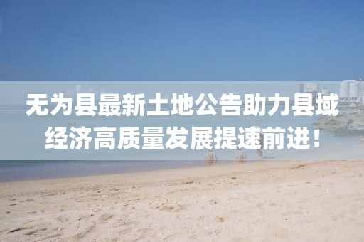 无为县最新土地公告助力县域经济高质量发展提速前进！