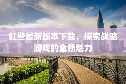 红警最新版本下载，探索战略游戏的全新魅力