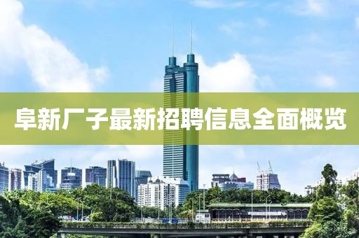阜新厂子最新招聘信息全面概览