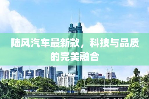 陆风汽车最新款，科技与品质的完美融合