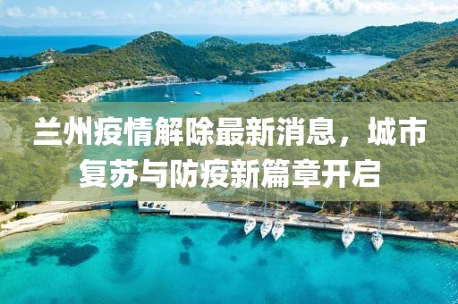 兰州疫情解除最新消息，城市复苏与防疫新篇章开启