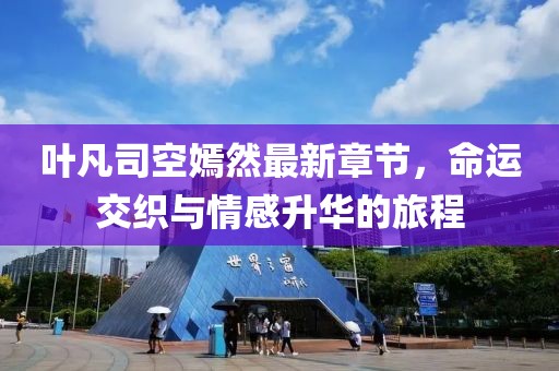 叶凡司空嫣然最新章节，命运交织与情感升华的旅程