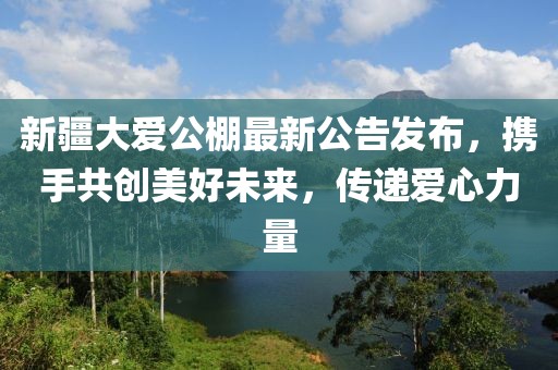 新疆大爱公棚最新公告发布，携手共创美好未来，传递爱心力量