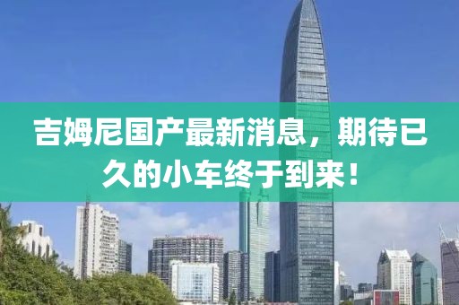 吉姆尼国产最新消息，期待已久的小车终于到来！