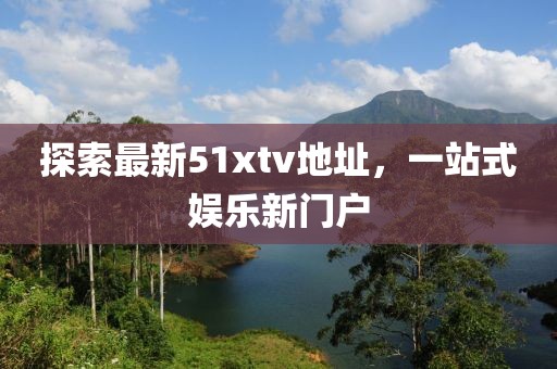 探索最新51xtv地址，一站式娱乐新门户