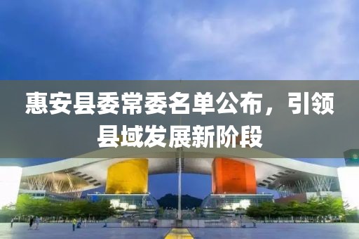 惠安县委常委名单公布，引领县域发展新阶段