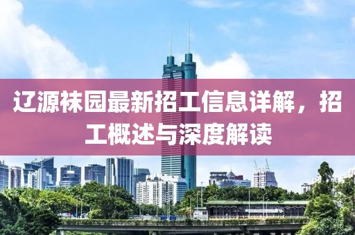 辽源袜园最新招工信息详解，招工概述与深度解读