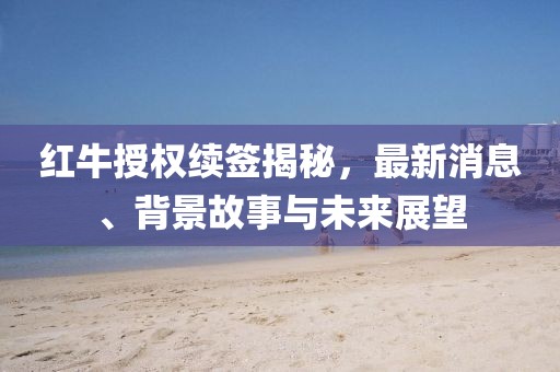红牛授权续签揭秘，最新消息、背景故事与未来展望