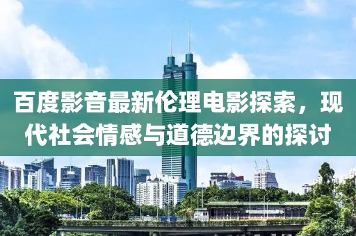 百度影音最新伦理电影探索，现代社会情感与道德边界的探讨