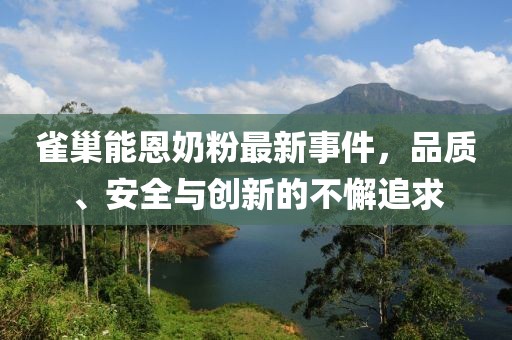 雀巢能恩奶粉最新事件，品质、安全与创新的不懈追求