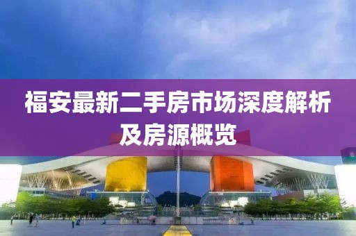 福安最新二手房市场深度解析及房源概览